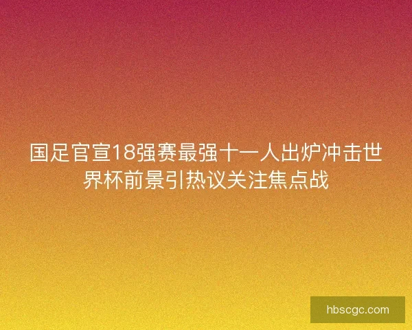 国足官宣18强赛最强十一人出炉冲击世界杯前景引热议关注焦点战