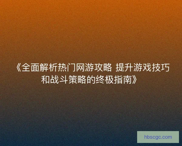 《全面解析热门网游攻略 提升游戏技巧和战斗策略的终极指南》 《全面解析热门网游攻略 提升游戏技巧和战斗策略的终极指南》