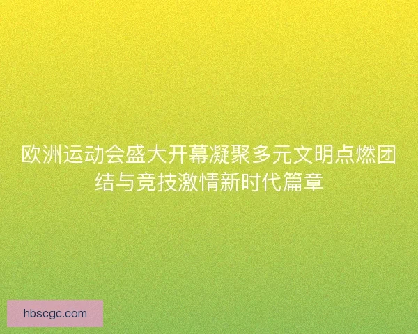 欧洲运动会盛大开幕凝聚多元文明点燃团结与竞技激情新时代篇章